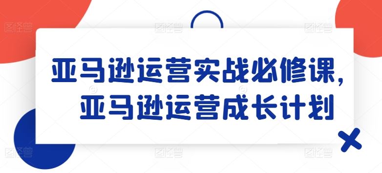 亚马逊运营实战必修课，亚马逊运营成长计划-休闲网赚three