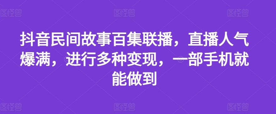 抖音民间故事百集联播，直播人气爆满，进行多种变现，一部手机就能做到【揭秘】-休闲网赚three