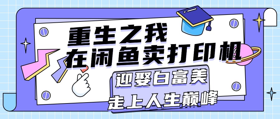 （11681期）重生之我在闲鱼卖打印机，月入过万，迎娶白富美，走上人生巅峰-休闲网赚three