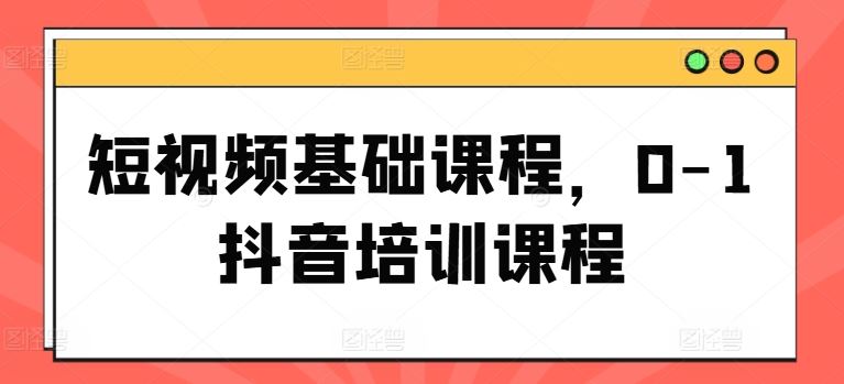 短视频基础课程，0-1抖音培训课程-休闲网赚three