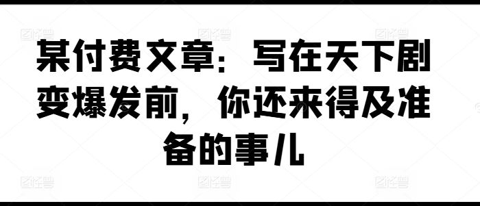 某付费文章：写在天下剧变爆发前，你还来得及准备的事儿-休闲网赚three