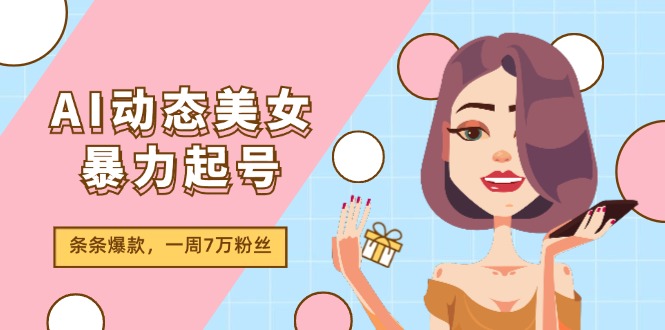 （11705期）AI动态美女暴力起号2.0，新赛道原创作品，条条爆款，一周7万粉丝-休闲网赚three