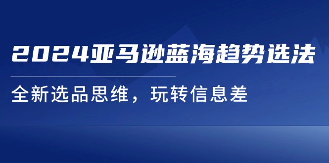 （11703期）2024亚马逊蓝海趋势选法，全新选品思维，玩转信息差-休闲网赚three