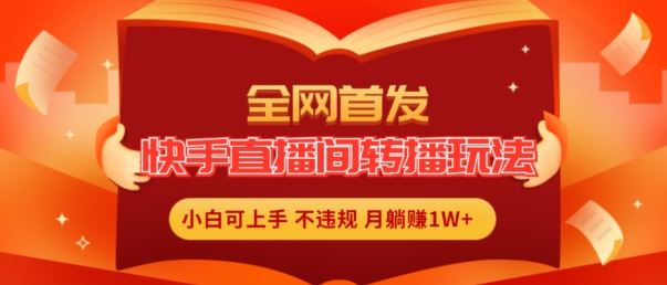 全网首发，快手直播间转播玩法简单躺赚，真正的全无人直播，小白轻松上手月入1W+【揭秘】-休闲网赚three