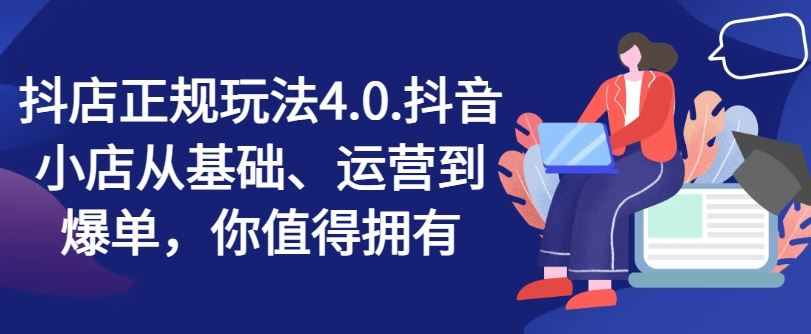 抖店正规玩法4.0，抖音小店从基础、运营到爆单，你值得拥有-休闲网赚three