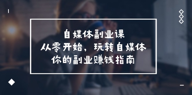 （11725期）自媒体-副业课，从0开始，玩转自媒体——你的副业赚钱指南（58节课）-休闲网赚three