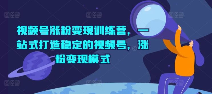 视频号涨粉变现训练营，一站式打造稳定的视频号，涨粉变现模式-休闲网赚three