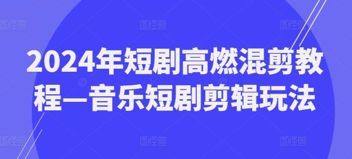 2024年短剧高燃混剪教程—音乐短剧剪辑玩法-休闲网赚three