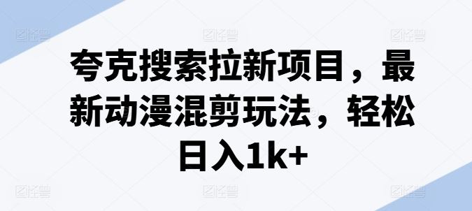 夸克搜索拉新项目，最新动漫混剪玩法，轻松日入1k+-休闲网赚three