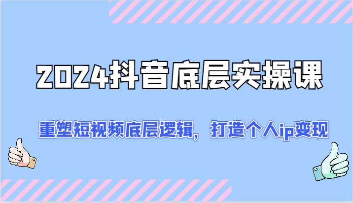 2024抖音底层实操课：重塑短视频底层逻辑，打造个人ip变现（52节）-休闲网赚three