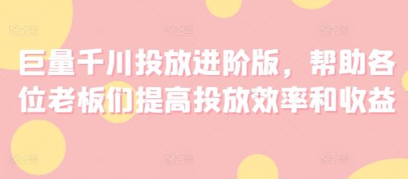 巨量千川投放进阶版，帮助各位老板们提高投放效率和收益-休闲网赚three