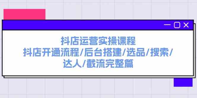 抖店运营实操课程：抖店开通流程/后台搭建/选品/搜索/达人/截流完整篇-休闲网赚three