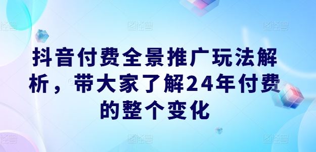 抖音付费全景推广玩法解析，带大家了解24年付费的整个变化-休闲网赚three