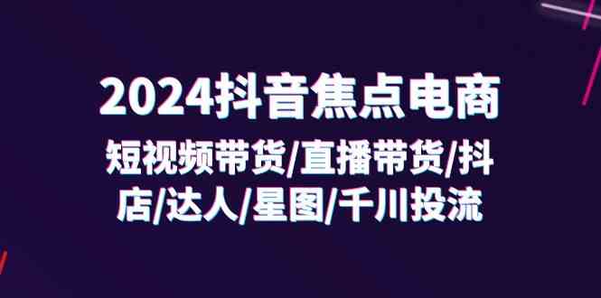 2024抖音焦点电商：短视频带货/直播带货/抖店/达人/星图/千川投流/32节课-休闲网赚three