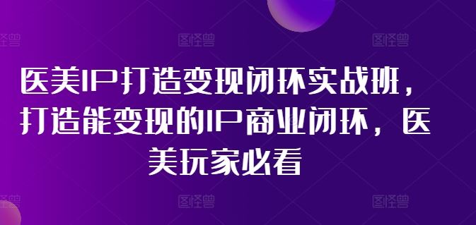 医美IP打造变现闭环实战班，打造能变现的IP商业闭环，医美玩家必看!-休闲网赚three