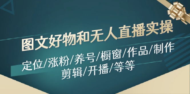 （11840期）图文好物和无人直播实操：定位/涨粉/养号/橱窗/作品/制作/剪辑/开播/等等-休闲网赚three