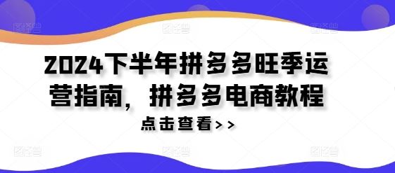 2024下半年拼多多旺季运营指南，拼多多电商教程-休闲网赚three