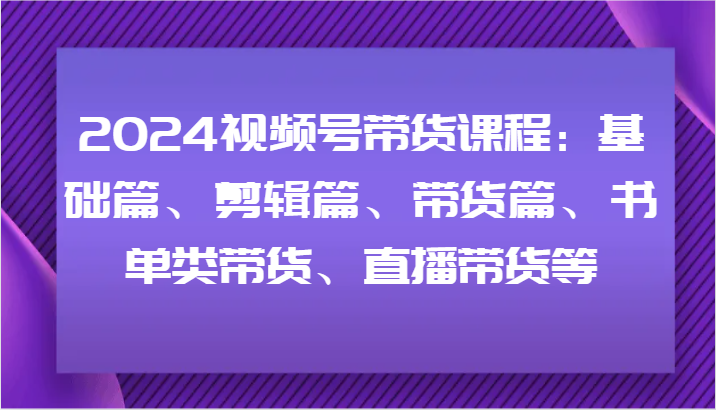 2024视频号带货课程：基础篇、剪辑篇、带货篇、书单类带货、直播带货等-休闲网赚three