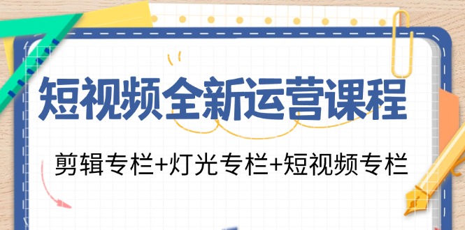 短视频全新运营课程：剪辑专栏+灯光专栏+短视频专栏（23节课）-休闲网赚three