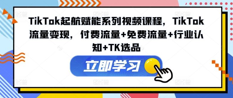 TikTok起航赋能系列视频课程，TikTok流量变现，付费流量+免费流量+行业认知+TK选品-休闲网赚three