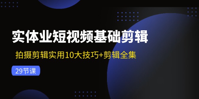 （11914期）实体业短视频基础剪辑：拍摄剪辑实用10大技巧+剪辑全集（29节）-休闲网赚three