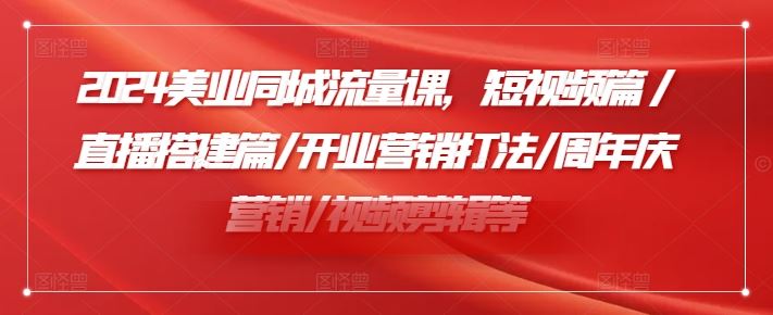 2024美业同城流量课，短视频篇 /直播搭建篇/开业营销打法/周年庆营销/视频剪辑等-休闲网赚three