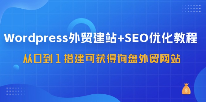 WordPress外贸建站+SEO优化教程，从0到1搭建可获得询盘外贸网站（57节课）-休闲网赚three