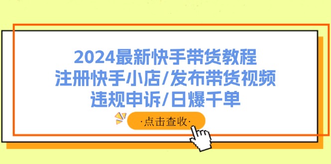 （11938期）2024最新快手带货教程：注册快手小店/发布带货视频/违规申诉/日爆千单-休闲网赚three