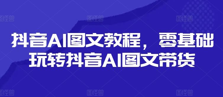 抖音AI图文教程，零基础玩转抖音AI图文带货-休闲网赚three