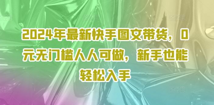 2024年最新快手图文带货，0元无门槛人人可做，新手也能轻松入手-休闲网赚three