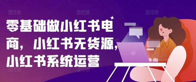 零基础做小红书电商，小红书无货源，小红书系统运营-休闲网赚three