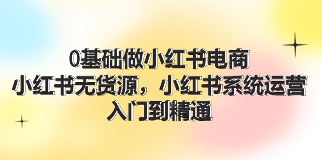 （11960期）0基础做小红书电商，小红书无货源，小红书系统运营，入门到精通 (70节)-休闲网赚three