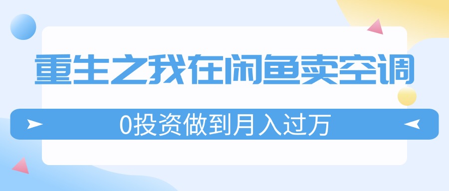 （11962期）重生之我在闲鱼卖空调，0投资做到月入过万，迎娶白富美，走上人生巅峰-休闲网赚three