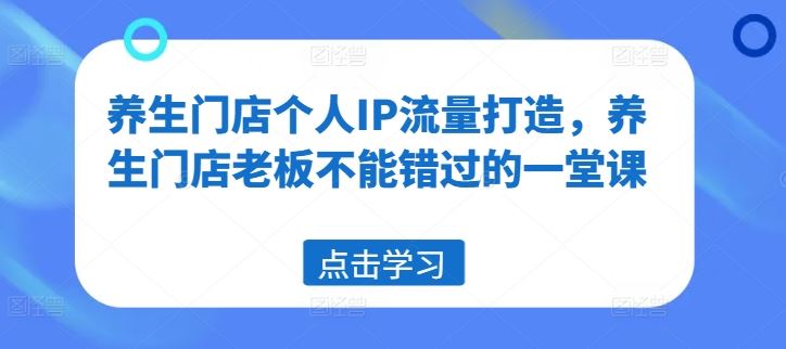 养生门店个人IP流量打造，养生门店老板不能错过的一堂课-休闲网赚three