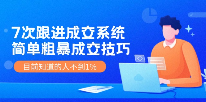 《7次跟进成交系统》简单粗暴的成交技巧，目前不到1%的人知道！-休闲网赚three