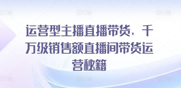 运营型主播直播带货，​千万级销售额直播间带货运营秘籍-休闲网赚three