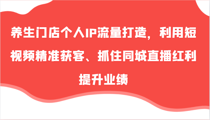 养生门店个人IP流量打造，利用短视频精准获客、抓住同城直播红利提升业绩（57节）-休闲网赚three