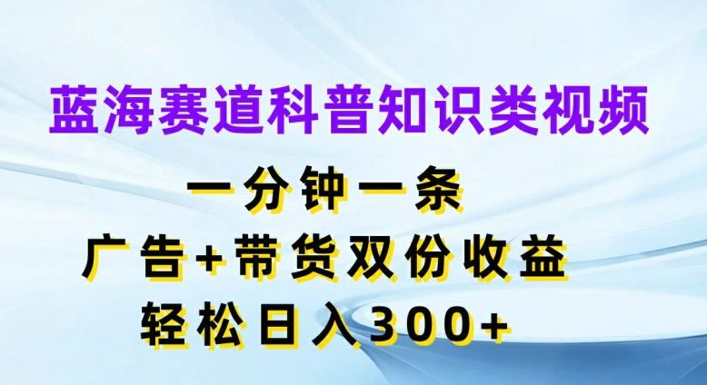 蓝海赛道科普知识类视频，一分钟一条，广告+带货双份收益，轻松日入300+【揭秘】-休闲网赚three