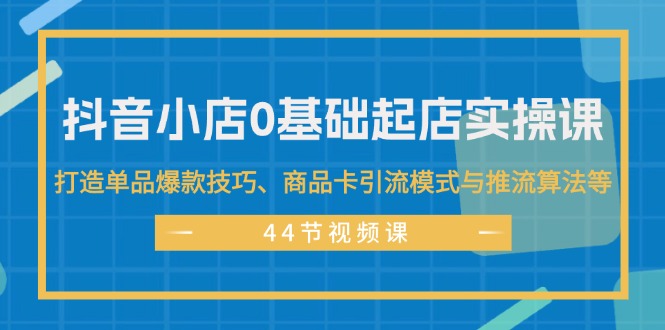 （11977期）抖音小店0基础起店实操课，打造单品爆款技巧、商品卡引流模式与推流算法等-休闲网赚three