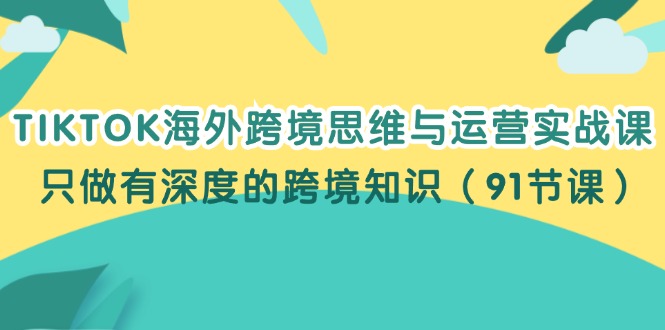 （12010期）TIKTOK海外跨境思维与运营实战课，只做有深度的跨境知识（91节课）-休闲网赚three