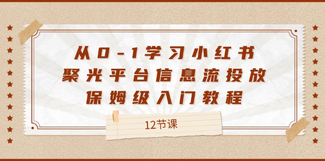 从0-1学习小红书聚光平台信息流投放，保姆级入门教程（12节课）-休闲网赚three