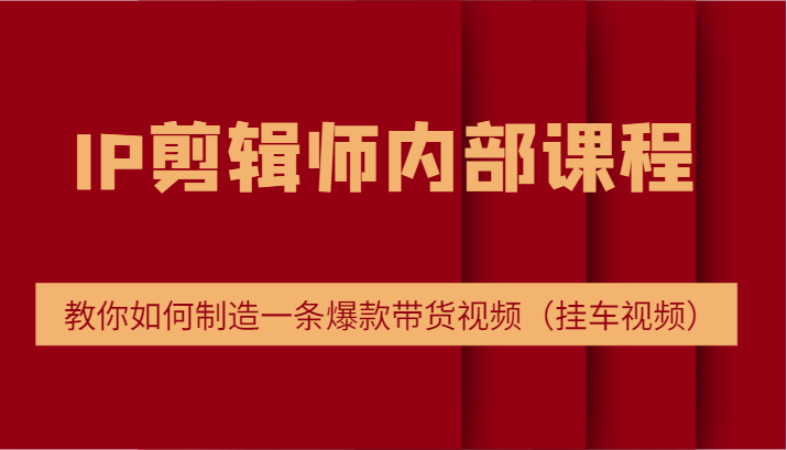 IP剪辑师内部课程，电商切片培训，教你如何制造一条爆款带货视频（挂车视频）-休闲网赚three