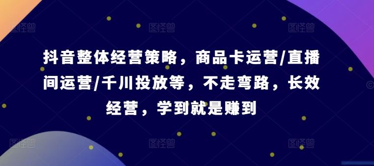 抖音整体经营策略，商品卡运营/直播间运营/千川投放等，不走弯路，学到就是赚到【录音】-休闲网赚three