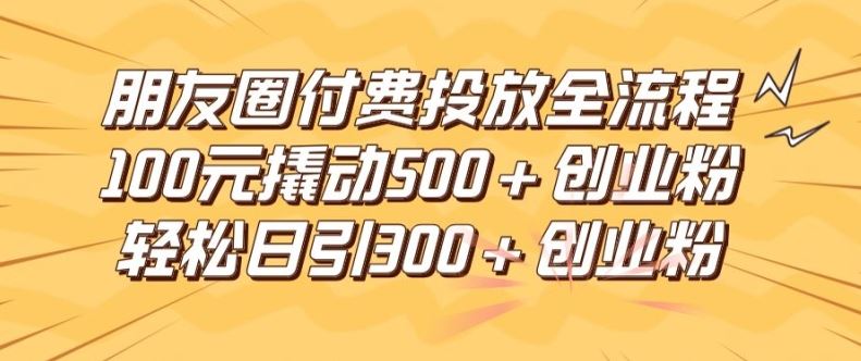 朋友圈高效付费投放全流程，100元撬动500+创业粉，日引流300加精准创业粉【揭秘】-休闲网赚three