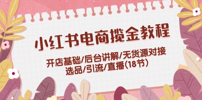 小红书电商揽金教程：开店基础/后台讲解/无货源对接/选品/引流/直播(18节)-休闲网赚three