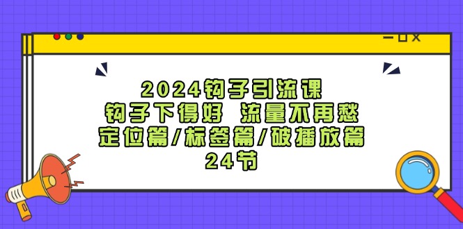 2024钩子引流课：钩子下得好流量不再愁，定位篇/标签篇/破播放篇/24节-休闲网赚three