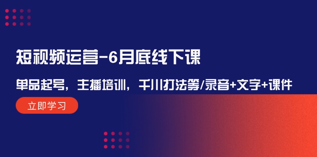 （12105期）短视频运营-6月底线下课：单品起号，主播培训，千川打法等/录音+文字+课件-休闲网赚three