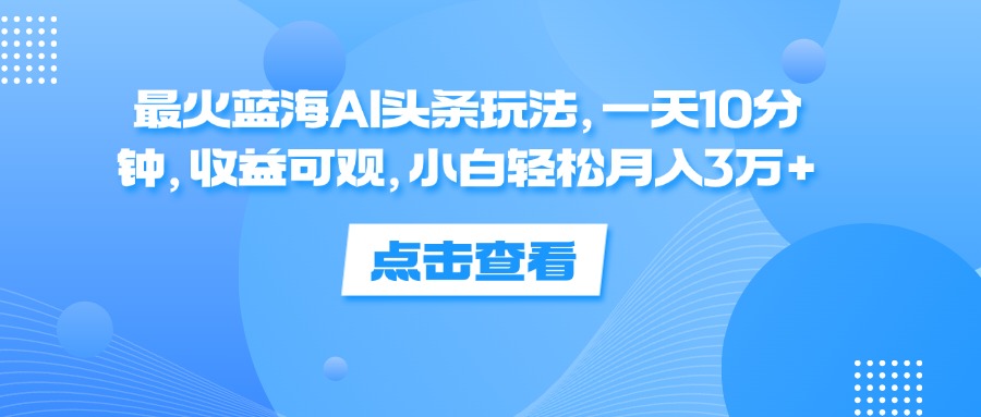 （12257期）最火蓝海AI头条玩法，一天10分钟，收益可观，小白轻松月入3万+-休闲网赚three