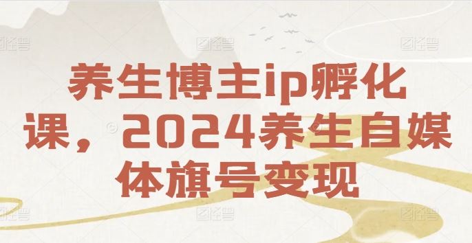 养生博主ip孵化课，2024养生自媒体旗号变现-休闲网赚three