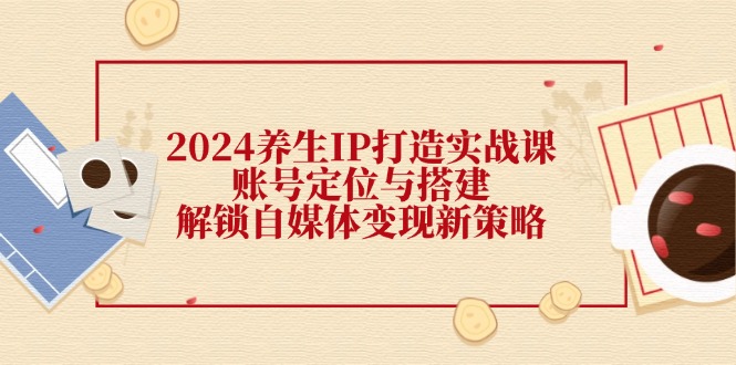 2024养生IP打造实战课：账号定位与搭建，解锁自媒体变现新策略-休闲网赚three